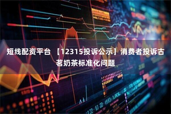 短线配资平台 【12315投诉公示】消费者投诉古茗奶茶标准化问题