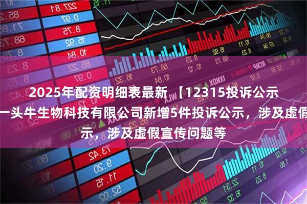 2025年配资明细表最新 【12315投诉公示】杭州认养一头牛生物科技有限公司新增5件投诉公示，涉及虚假宣传问题等