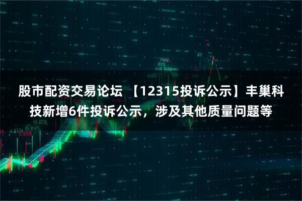 股市配资交易论坛 【12315投诉公示】丰巢科技新增6件投诉公示，涉及其他质量问题等
