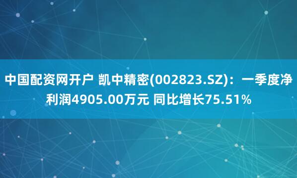 中国配资网开户 凯中精密(002823.SZ)：一季度净利润4905.00万元 同比增长75.51%