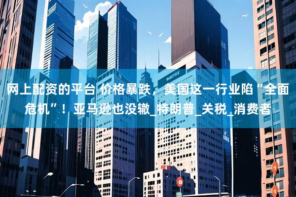 网上配资的平台 价格暴跌，美国这一行业陷“全面危机”！亚马逊也没辙_特朗普_关税_消费者