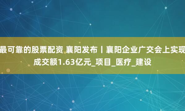 最可靠的股票配资 襄阳发布丨襄阳企业广交会上实现成交额1.63亿元_项目_医疗_建设