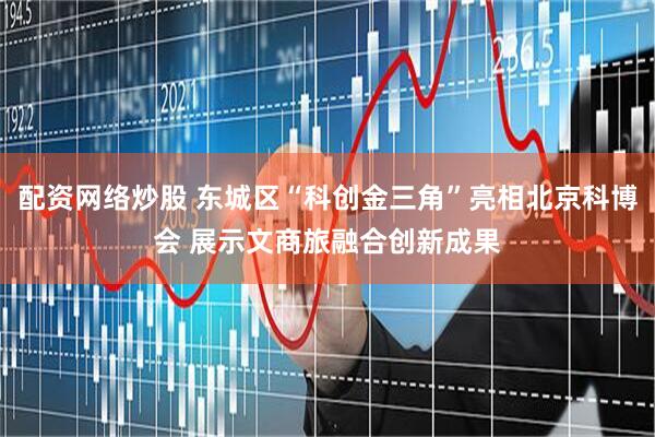 配资网络炒股 东城区“科创金三角”亮相北京科博会 展示文商旅融合创新成果