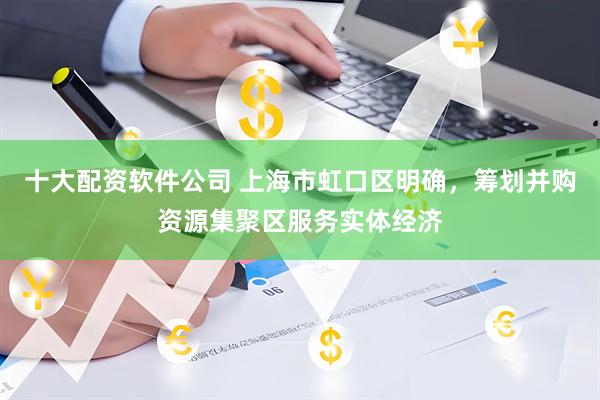 十大配资软件公司 上海市虹口区明确，筹划并购资源集聚区服务实体经济