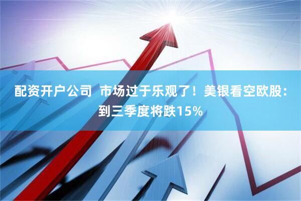配资开户公司  市场过于乐观了！美银看空欧股：到三季度将跌15%