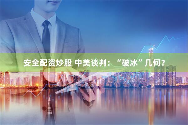 安全配资炒股 中美谈判：“破冰”几何？