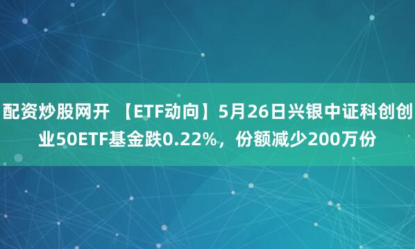 配资炒股网开 【ETF动向】5月26日兴银中证科创创业50ETF基金跌0.22%，份额减少200万份