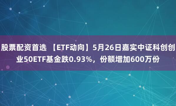 股票配资首选 【ETF动向】5月26日嘉实中证科创创业50ETF基金跌0.93%，份额增加600万份
