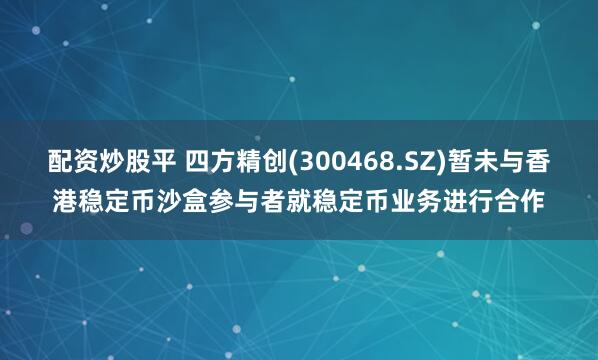 配资炒股平 四方精创(300468.SZ)暂未与香港稳定币沙盒参与者就稳定币业务进行合作
