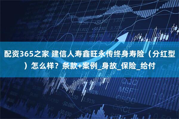 配资365之家 建信人寿鑫旺永传终身寿险（分红型）怎么样？条款+案例_身故_保险_给付