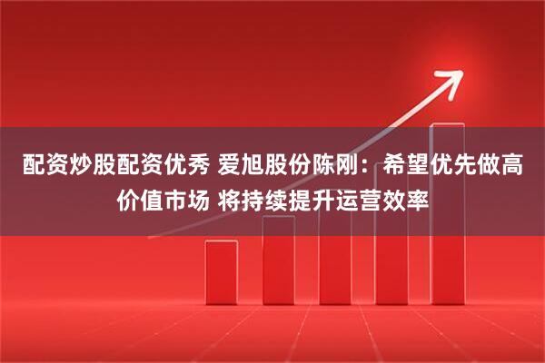 配资炒股配资优秀 爱旭股份陈刚：希望优先做高价值市场 将持续提升运营效率