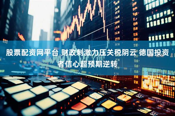 股票配资网平台 财政刺激力压关税阴云 德国投资者信心超预期逆转