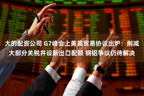 大的配资公司 G7峰会上美英贸易协议出炉：削减大部分关税并设新出口配额 钢铝争议仍待解决