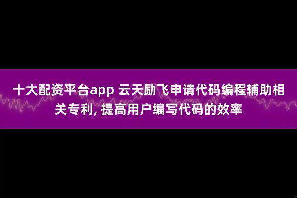 十大配资平台app 云天励飞申请代码编程辅助相关专利, 提高用户编写代码的效率