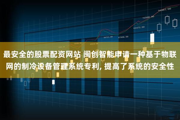 最安全的股票配资网站 闽创智能申请一种基于物联网的制冷设备管理系统专利, 提高了系统的安全性