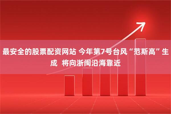 最安全的股票配资网站 今年第7号台风“范斯高”生成  将向浙闽沿海靠近