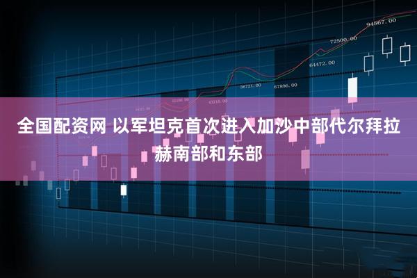 全国配资网 以军坦克首次进入加沙中部代尔拜拉赫南部和东部