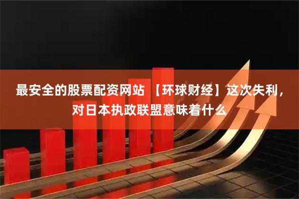 最安全的股票配资网站 【环球财经】这次失利，对日本执政联盟意味着什么