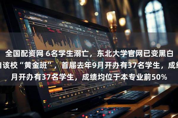全国配资网 6名学生溺亡，东北大学官网已变黑白，其中一溺亡学生来自该校“黄金班”，首届去年9月开办有37名学生，成绩均位于本专业前50%