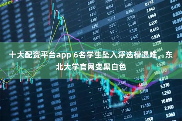 十大配资平台app 6名学生坠入浮选槽遇难，东北大学官网变黑白色