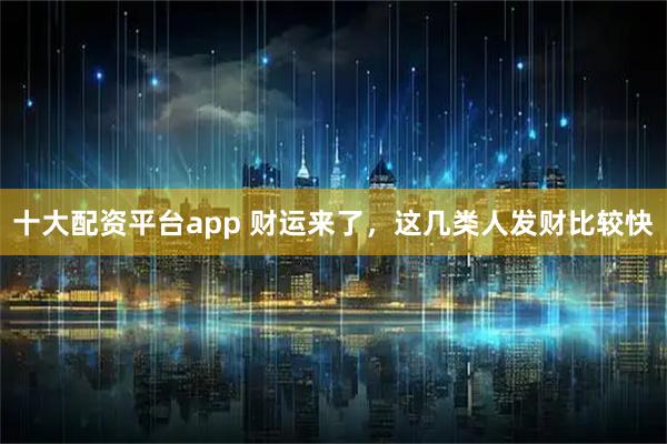十大配资平台app 财运来了，这几类人发财比较快