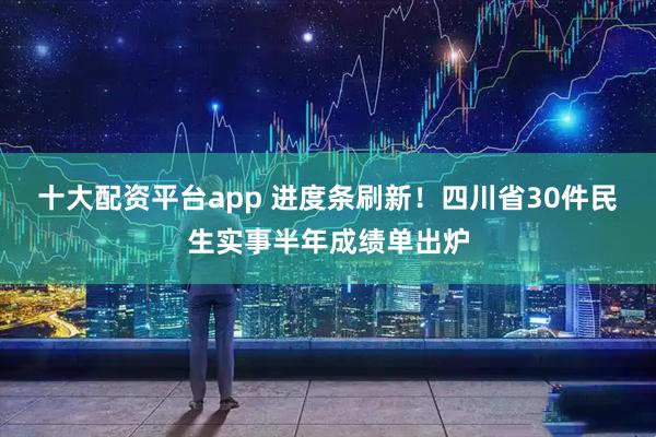 十大配资平台app 进度条刷新！四川省30件民生实事半年成绩单出炉