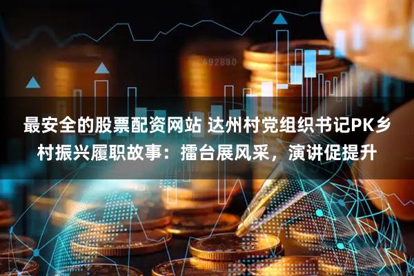 最安全的股票配资网站 达州村党组织书记PK乡村振兴履职故事：擂台展风采，演讲促提升