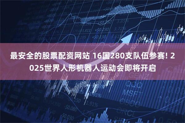 最安全的股票配资网站 16国280支队伍参赛! 2025世界人形机器人运动会即将开启