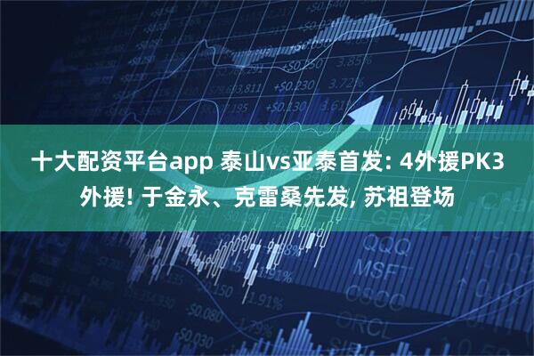 十大配资平台app 泰山vs亚泰首发: 4外援PK3外援! 于金永、克雷桑先发, 苏祖登场