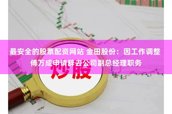 最安全的股票配资网站 金田股份：因工作调整 傅万成申请辞去公司副总经理职务