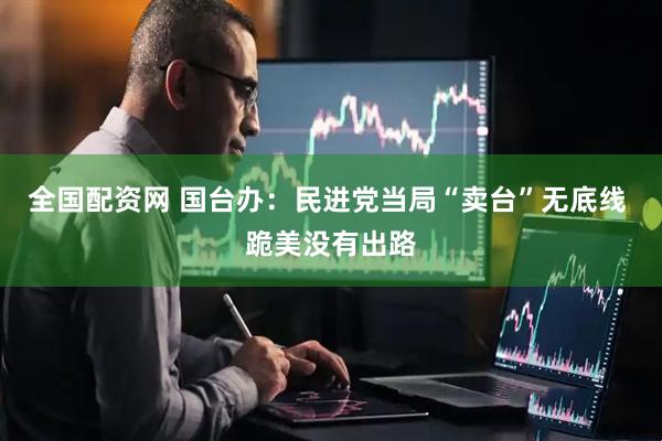 全国配资网 国台办：民进党当局“卖台”无底线 跪美没有出路