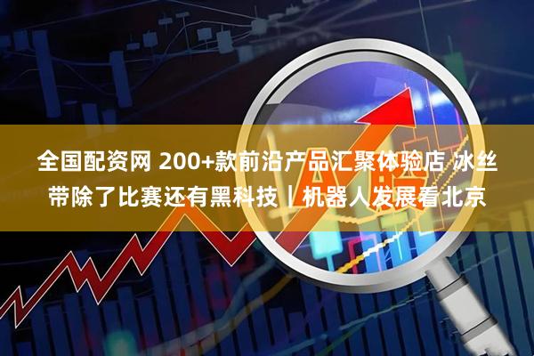 全国配资网 200+款前沿产品汇聚体验店 冰丝带除了比赛还有黑科技｜机器人发展看北京