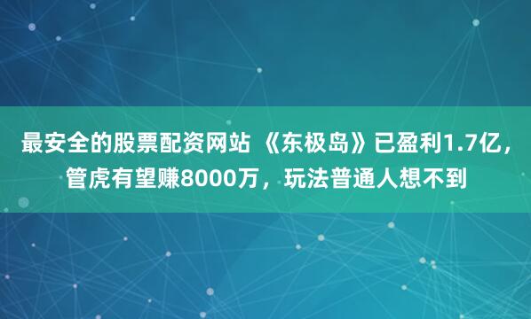 最安全的股票配资网站 《东极岛》已盈利1.7亿，管虎有望赚8000万，玩法普通人想不到