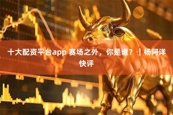 十大配资平台app 赛场之外，你是谁？｜杨阿洋快评