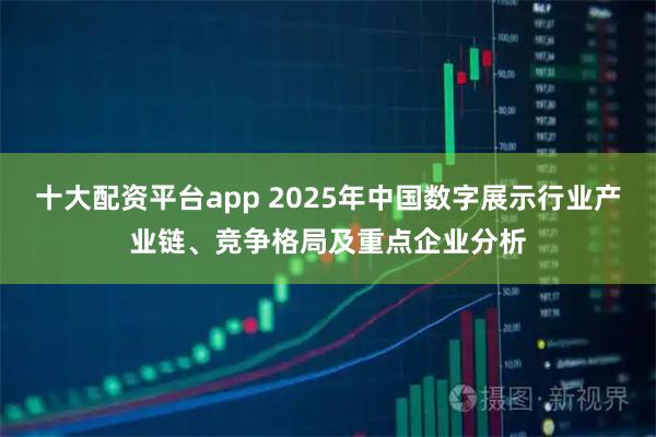十大配资平台app 2025年中国数字展示行业产业链、竞争格局及重点企业分析