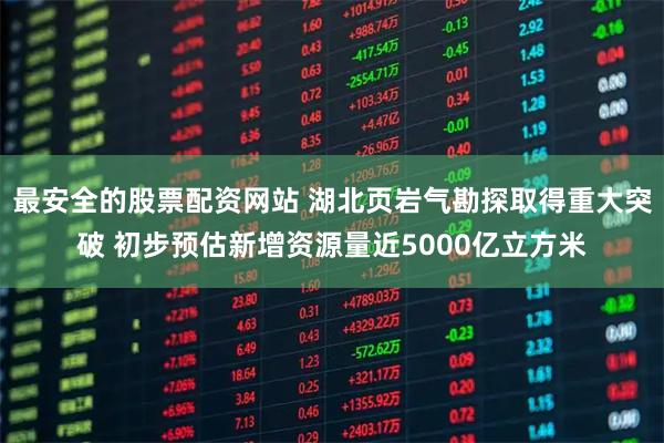 最安全的股票配资网站 湖北页岩气勘探取得重大突破 初步预估新增资源量近5000亿立方米