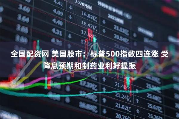 全国配资网 美国股市：标普500指数四连涨 受降息预期和制药业利好提振