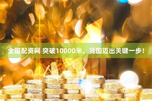 全国配资网 突破10000米，我国迈出关键一步！