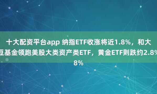 十大配资平台app 纳指ETF收涨将近1.8%，和大豆基金领跑美股大类资产类ETF，黄金ETF则跌约2.8%
