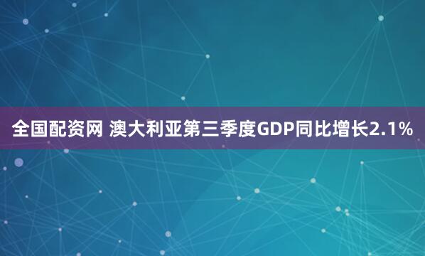 全国配资网 澳大利亚第三季度GDP同比增长2.1%