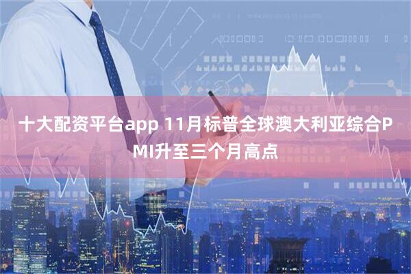 十大配资平台app 11月标普全球澳大利亚综合PMI升至三个月高点