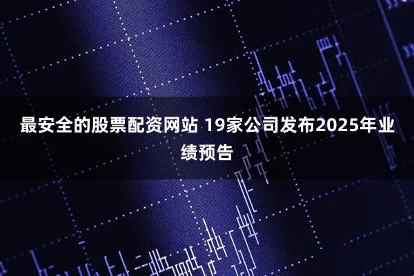 最安全的股票配资网站 19家公司发布2025年业绩预告