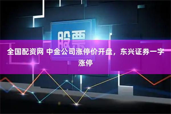 全国配资网 中金公司涨停价开盘，东兴证券一字涨停