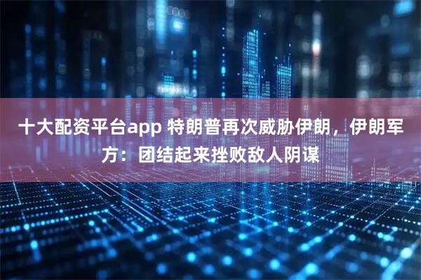 十大配资平台app 特朗普再次威胁伊朗，伊朗军方：团结起来挫败敌人阴谋
