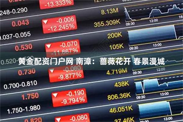 黄金配资门户网 南漳：蔷薇花开 春景漫城