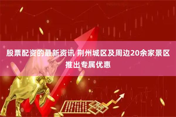 股票配资的最新资讯 荆州城区及周边20余家景区推出专属优惠