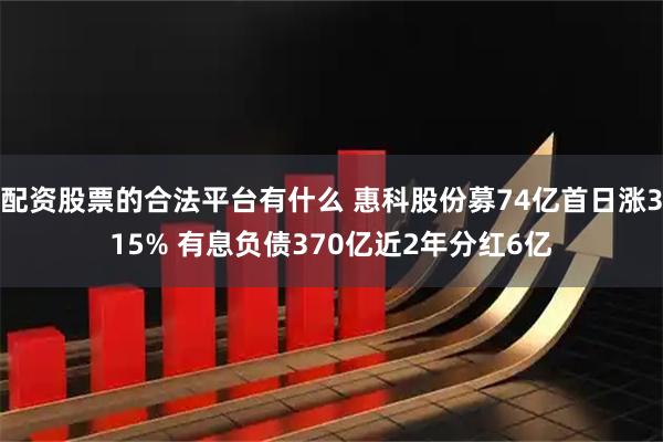 配资股票的合法平台有什么 惠科股份募74亿首日涨315% 有息负债370亿近2年分红6亿