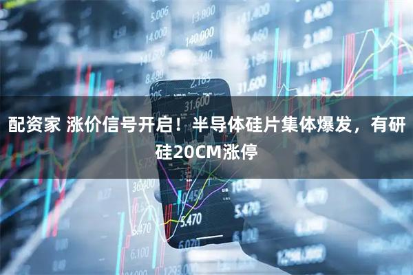 配资家 涨价信号开启！半导体硅片集体爆发，有研硅20CM涨停