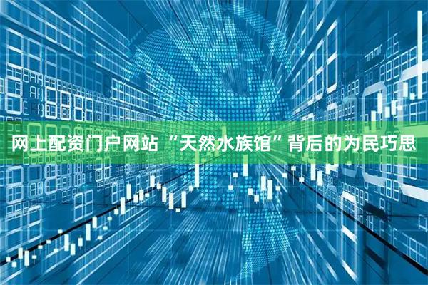 网上配资门户网站 “天然水族馆”背后的为民巧思