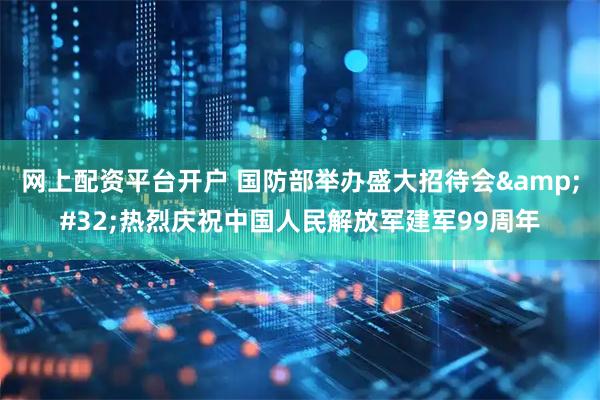 网上配资平台开户 国防部举办盛大招待会 热烈庆祝中国人民解放军建军99周年